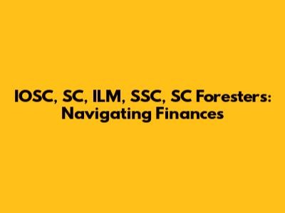 IOSC, SC, ILM, SSC, SC Foresters: Navigating Finances