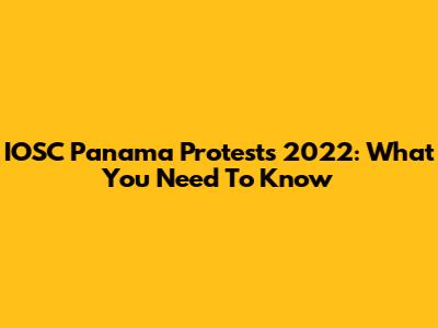 IOSC Panama Protests 2022: What You Need To Know