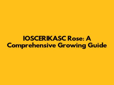 IOSCERIKASC Rose: A Comprehensive Growing Guide
