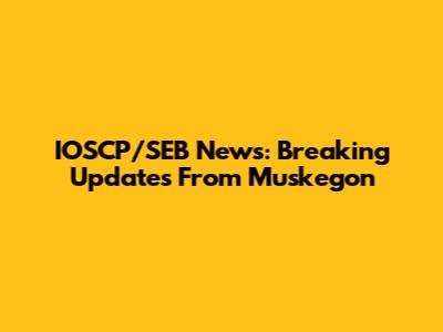 IOSCP/SEB News: Breaking Updates From Muskegon
