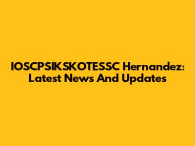 IOSCPSIKSKOTESSC Hernandez: Latest News And Updates