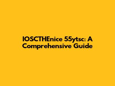 IOSCTHEnice 55ytsc: A Comprehensive Guide