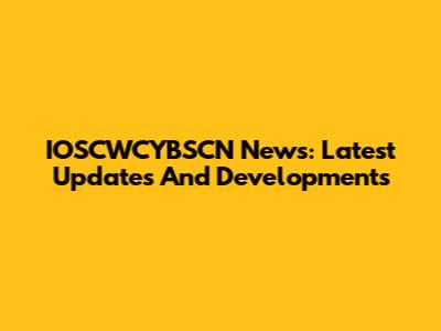 IOSCWCYBSCN News: Latest Updates And Developments