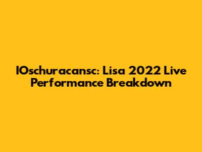 IOschuracansc: Lisa 2022 Live Performance Breakdown