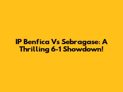 IP Benfica Vs Sebragase: A Thrilling 6-1 Showdown!