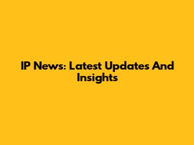 IP News: Latest Updates And Insights
