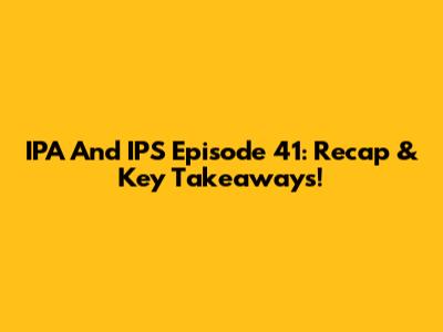 IPA And IPS Episode 41: Recap & Key Takeaways!