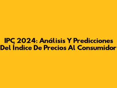 IPC 2024: Análisis Y Predicciones Del Índice De Precios Al Consumidor