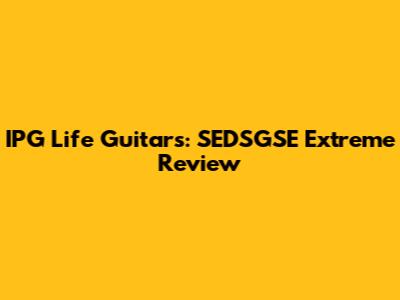 IPG Life Guitars: SEDSGSE Extreme Review