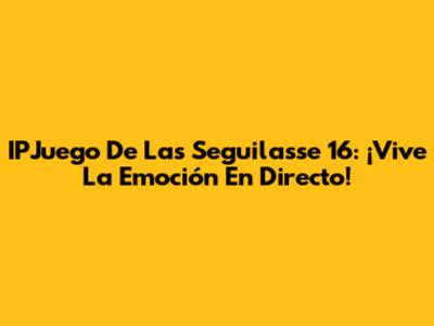 IPJuego De Las Seguilasse 16: ¡Vive La Emoción En Directo!