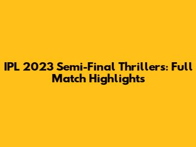 IPL 2023 Semi-Final Thrillers: Full Match Highlights