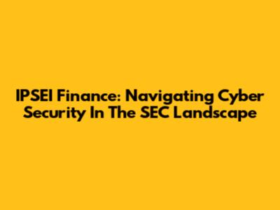 IPSEI Finance: Navigating Cyber Security In The SEC Landscape