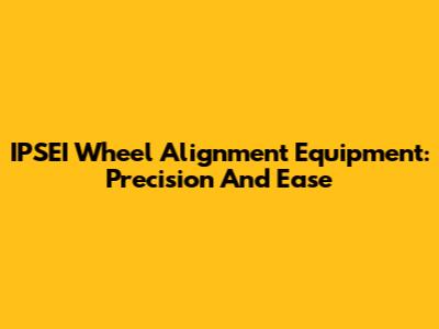 IPSEI Wheel Alignment Equipment: Precision And Ease