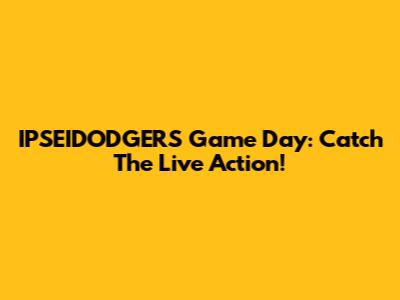 IPSEIDODGERS Game Day: Catch The Live Action!