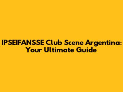 IPSEIFANSSE Club Scene Argentina: Your Ultimate Guide