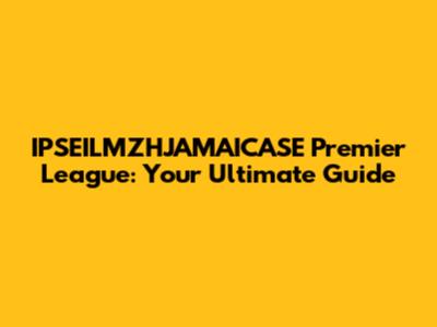 IPSEILMZHJAMAICASE Premier League: Your Ultimate Guide