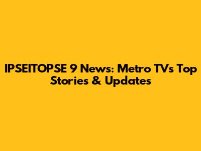 IPSEITOPSE 9 News: Metro TV's Top Stories & Updates