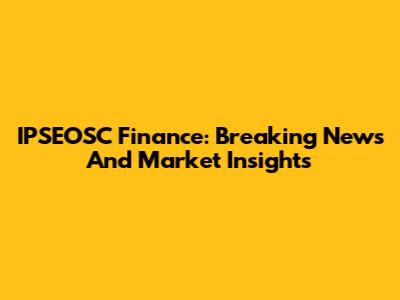 IPSEOSC Finance: Breaking News And Market Insights
