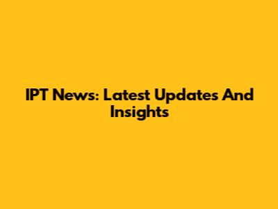 IPT News: Latest Updates And Insights