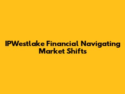 IPWestlake Financial Navigating Market Shifts