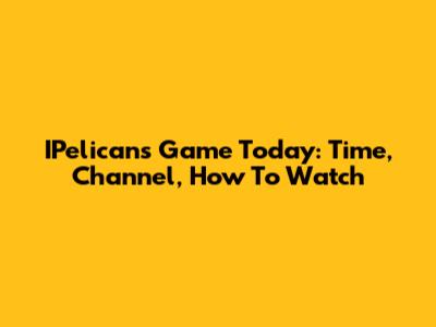 IPelicans Game Today: Time, Channel, How To Watch