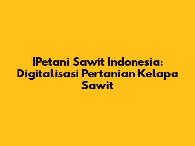 IPetani Sawit Indonesia: Digitalisasi Pertanian Kelapa Sawit
