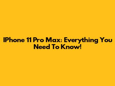 IPhone 11 Pro Max: Everything You Need To Know!