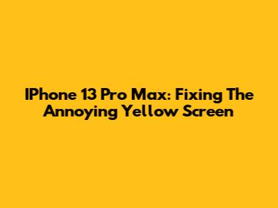IPhone 13 Pro Max: Fixing The Annoying Yellow Screen