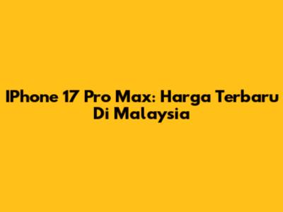 IPhone 17 Pro Max: Harga Terbaru Di Malaysia