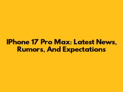IPhone 17 Pro Max: Latest News, Rumors, And Expectations