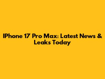 IPhone 17 Pro Max: Latest News & Leaks Today