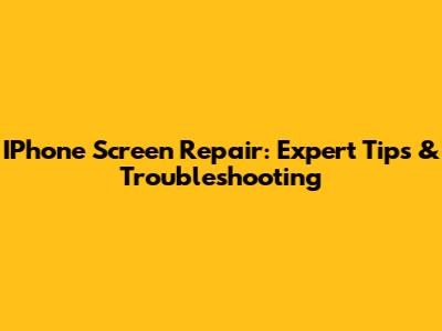IPhone Screen Repair: Expert Tips & Troubleshooting