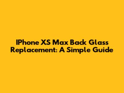 IPhone XS Max Back Glass Replacement: A Simple Guide