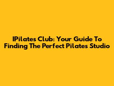 IPilates Club: Your Guide To Finding The Perfect Pilates Studio