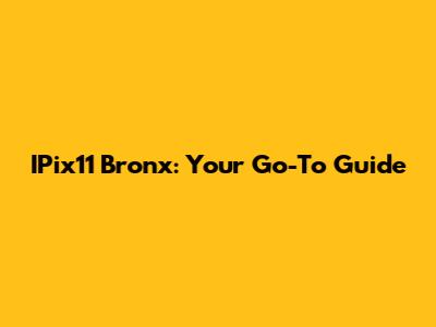 IPix11 Bronx: Your Go-To Guide