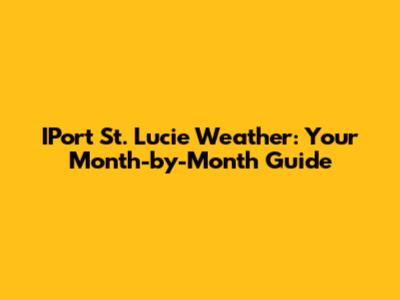 IPort St. Lucie Weather: Your Month-by-Month Guide