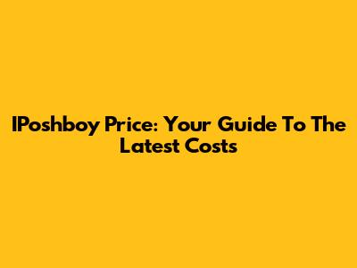 IPoshboy Price: Your Guide To The Latest Costs