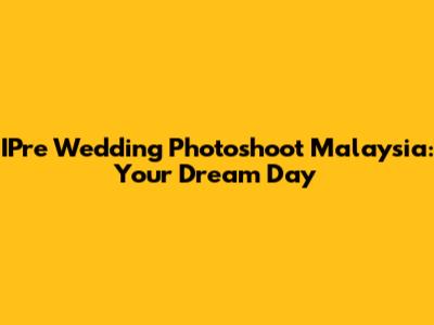 IPre Wedding Photoshoot Malaysia: Your Dream Day