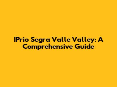 IPrio Segra Valle Valley: A Comprehensive Guide