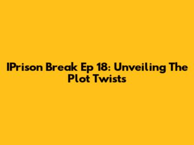 IPrison Break Ep 18: Unveiling The Plot Twists