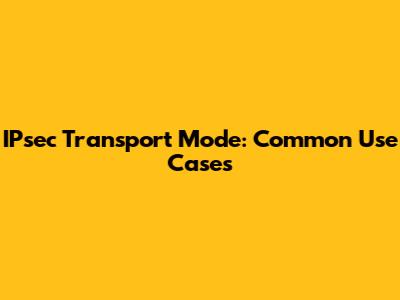 IPsec Transport Mode: Common Use Cases