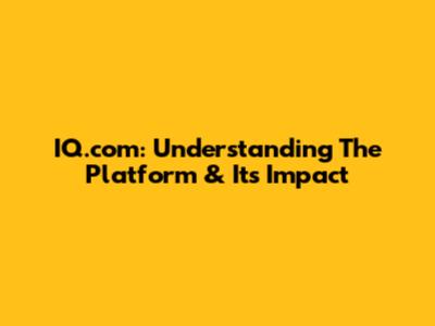 IQ.com: Understanding The Platform & Its Impact