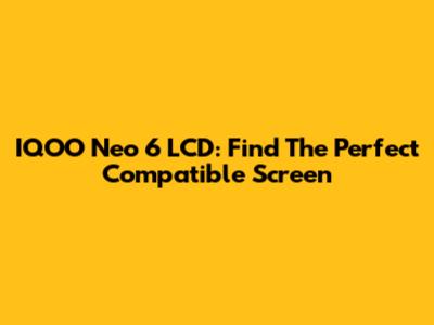 IQOO Neo 6 LCD: Find The Perfect Compatible Screen