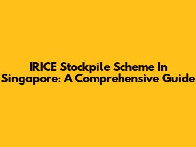 IRICE Stockpile Scheme In Singapore: A Comprehensive Guide