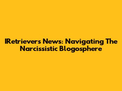 IRetrievers News: Navigating The Narcissistic Blogosphere