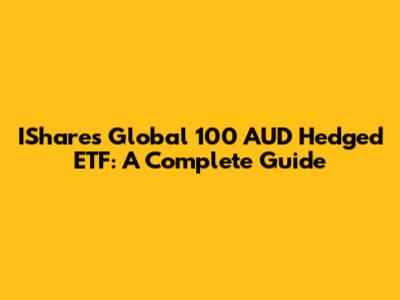 IShares Global 100 AUD Hedged ETF: A Complete Guide