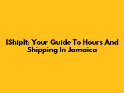 IShipIt: Your Guide To Hours And Shipping In Jamaica