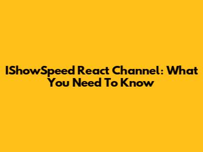 IShowSpeed React Channel: What You Need To Know