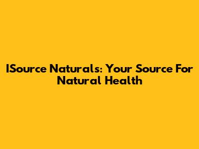 ISource Naturals: Your Source For Natural Health
