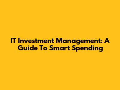 IT Investment Management: A Guide To Smart Spending